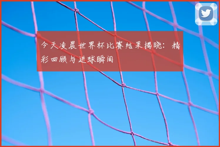 今天凌晨世界杯比赛结果揭晓：精彩回顾与进球瞬间