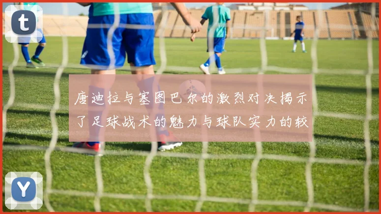 唐迪拉与塞图巴尔的激烈对决揭示了足球战术的魅力与球队实力的较量