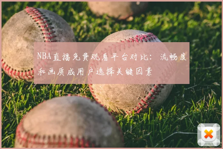 NBA直播免费观看平台对比：流畅度和画质成用户选择关键因素