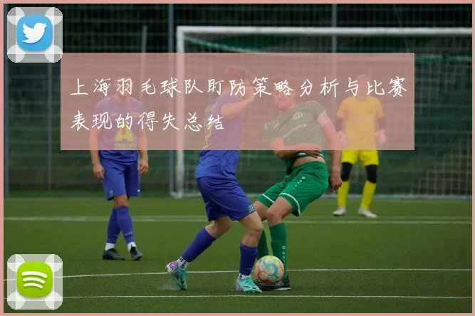 上海羽毛球队盯防策略分析与比赛表现的得失总结