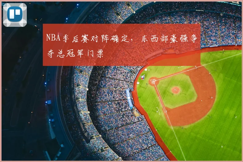 NBA季后赛对阵确定,东西部豪强争夺总冠军门票