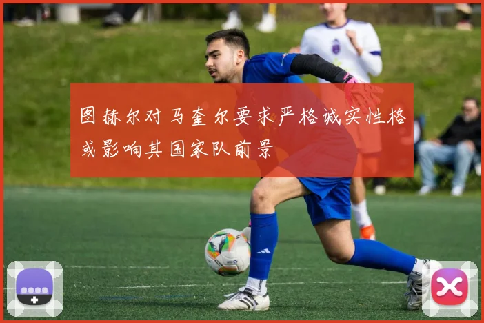 图赫尔对马奎尔要求严格诚实性格或影响其国家队前景