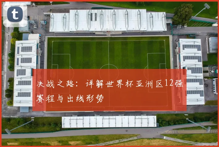 决战之路：详解世界杯亚洲区12强赛程与出线形势