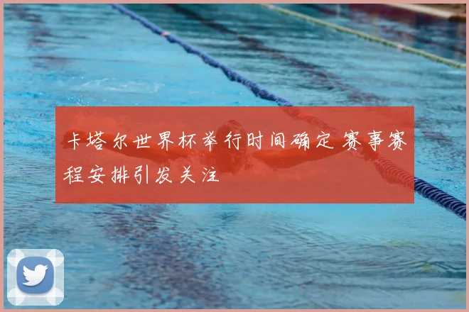 卡塔尔世界杯举行时间确定 赛事赛程安排引发关注