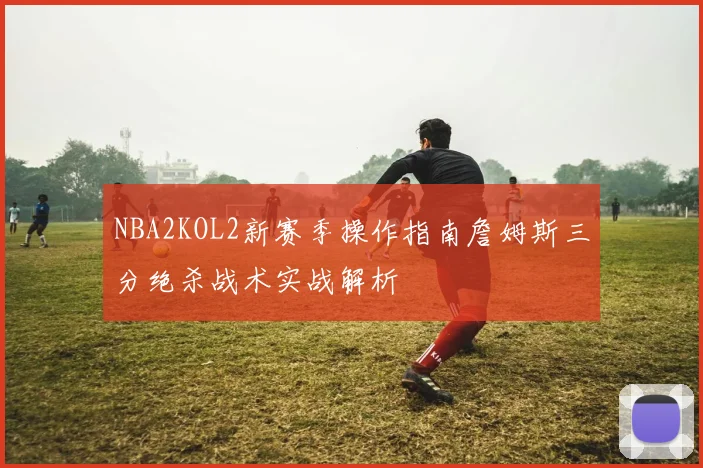 NBA2KOL2新赛季操作指南詹姆斯三分绝杀战术实战解析