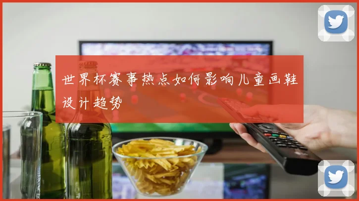 世界杯赛事热点如何影响儿童画鞋设计趋势