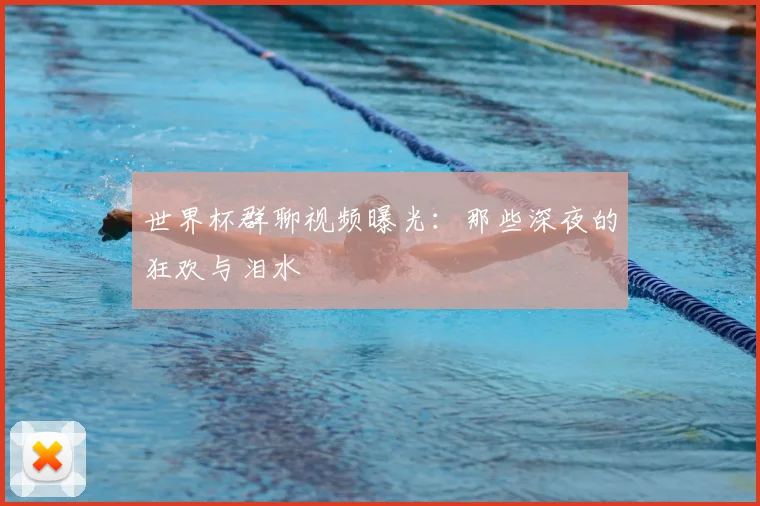 世界杯群聊视频曝光：那些深夜的狂欢与泪水