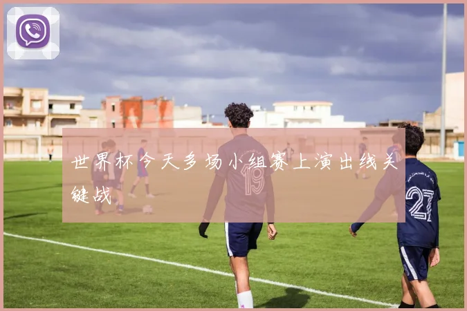 世界杯今天多场小组赛上演出线关键战