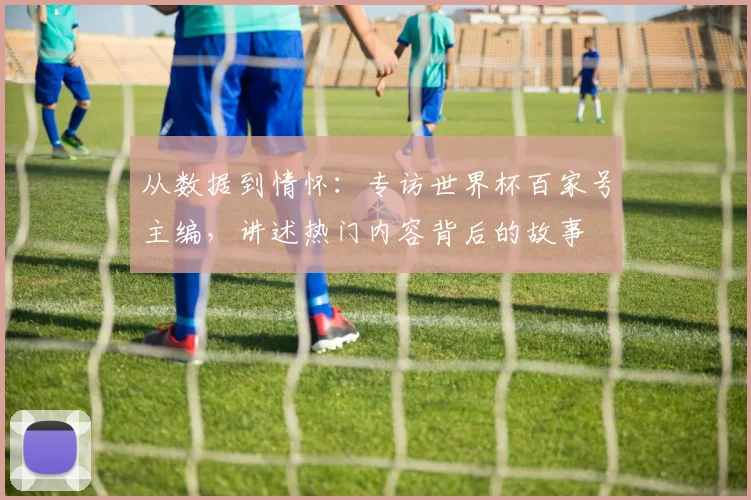 从数据到情怀：专访世界杯百家号主编，讲述热门内容背后的故事