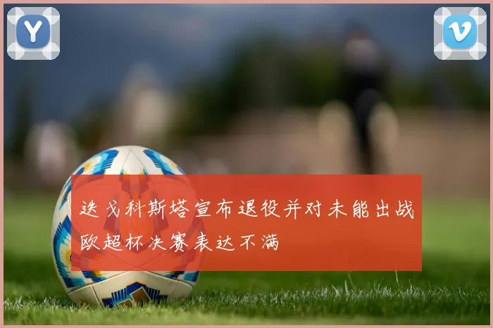 迭戈科斯塔宣布退役并对未能出战欧超杯决赛表达不满