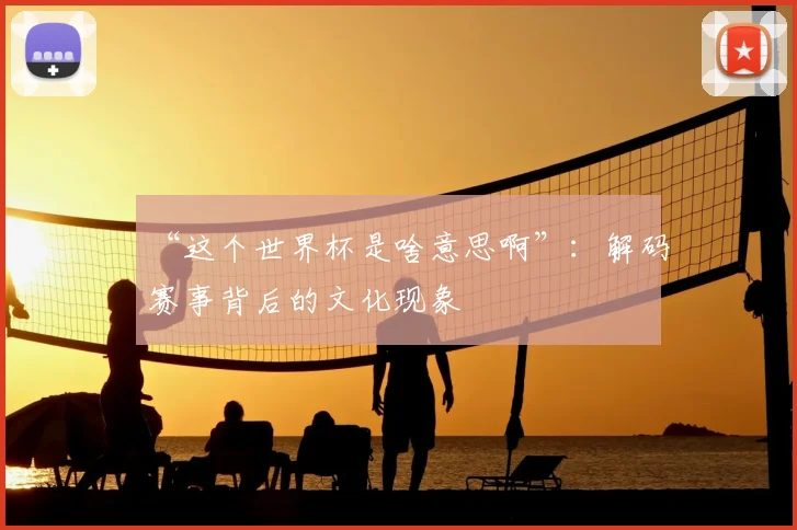 “这个世界杯是啥意思啊”：解码赛事背后的文化现象