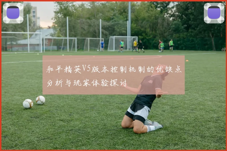 和平精英V5版本控制机制的优缺点分析与玩家体验探讨