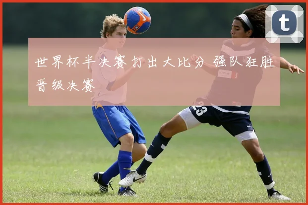 世界杯半决赛打出大比分 强队狂胜晋级决赛