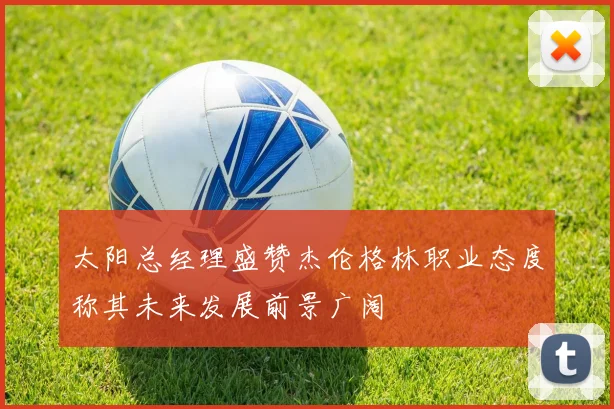 太阳总经理盛赞杰伦格林职业态度称其未来发展前景广阔