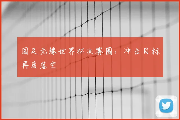 国足无缘世界杯决赛圈，冲击目标再度落空