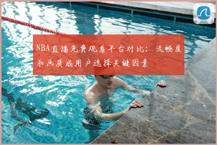 NBA直播免费观看平台对比：流畅度和画质成用户选择关键因素
